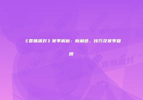 《香肠派对》赛季解析：新角色、技巧及赛季回顾