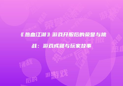 《热血江湖》游戏开服后的荣誉与挑战：游戏成就与玩家故事