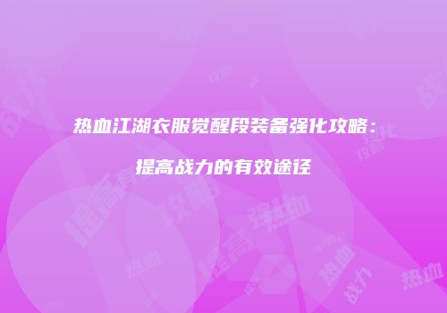 热血江湖衣服觉醒段装备强化攻略：提高战力的有效途径