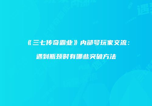 《三七传奇霸业》内部号玩家交流：遇到瓶颈时有哪些突破方法