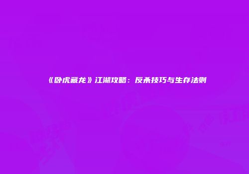 《卧虎藏龙》江湖攻略：反杀技巧与生存法则