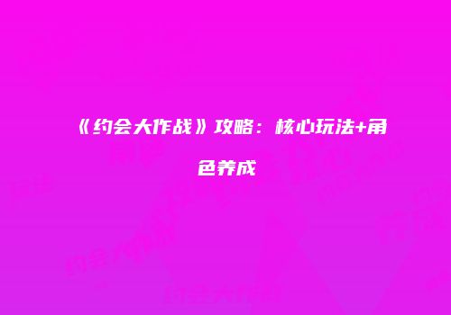 《约会大作战》攻略：核心玩法+角色养成