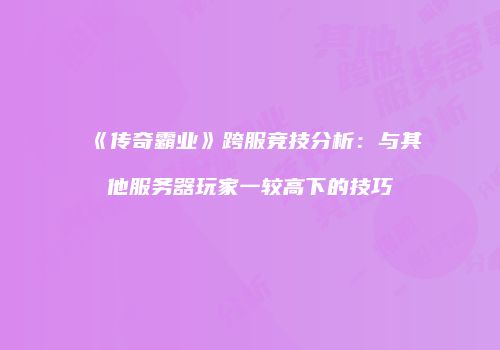 《传奇霸业》跨服竞技分析：与其他服务器玩家一较高下的技巧