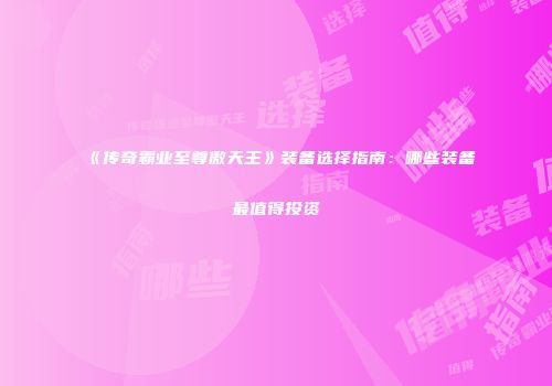 《传奇霸业至尊傲天王》装备选择指南：哪些装备最值得投资