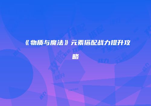 《物质与魔法》元素搭配战力提升攻略