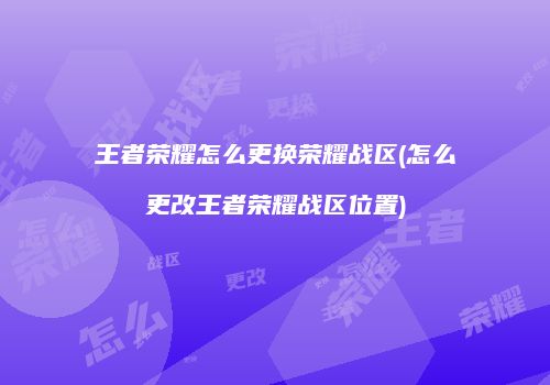 王者荣耀怎么更换荣耀战区(怎么更改王者荣耀战区位置)