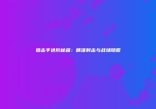 狙击手进阶秘籍：精准射击与战场隐匿