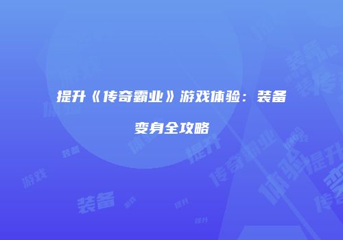 提升《传奇霸业》游戏体验：装备变身全攻略