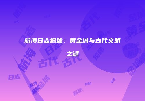 航海日志揭秘：黄金城与古代文明之谜