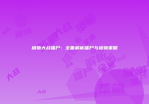 植物大战僵尸：全面解析僵尸与植物策略