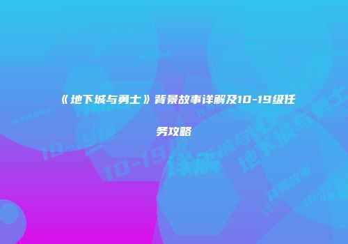 《地下城与勇士》背景故事详解及10-19级任务攻略
