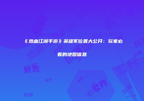 《热血江湖手游》英雄冢位置大公开:玩家必看的地图信息