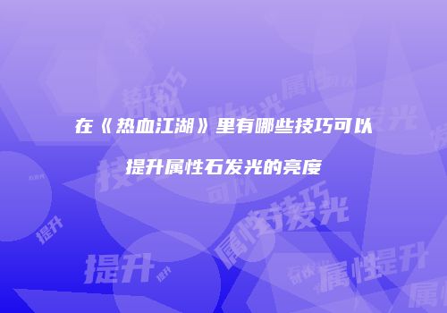 在《热血江湖》里有哪些技巧可以提升属性石发光的亮度