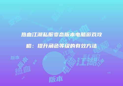 热血江湖私服变态版本电脑游戏攻略：提升角色等级的有效方法