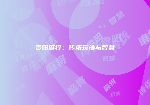 贵阳麻将：传统玩法与智慧