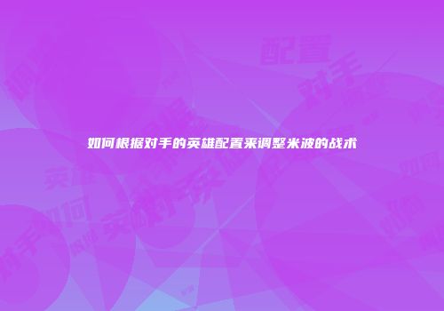 如何根据对手的英雄配置来调整米波的战术