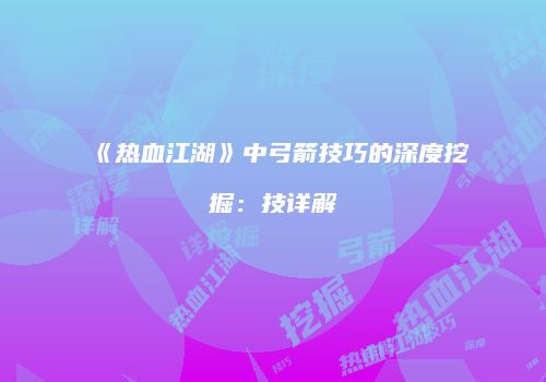 《热血江湖》中弓箭技巧的深度挖掘：技详解