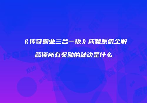 《传奇霸业三合一板》成就系统全解解锁所有奖励的秘诀是什么