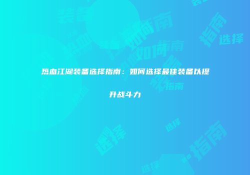 热血江湖装备选择指南：如何选择最佳装备以提升战斗力