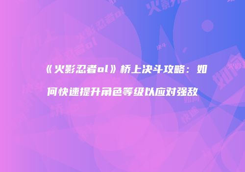 《火影忍者ol》桥上决斗攻略：如何快速提升角色等级以应对强敌