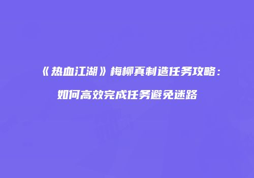 《热血江湖》梅柳真制造任务攻略：如何高效完成任务避免迷路