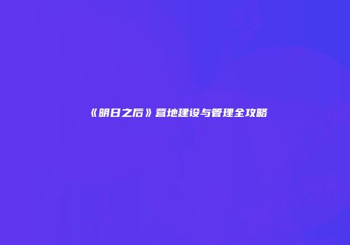 《明日之后》营地建设与管理全攻略