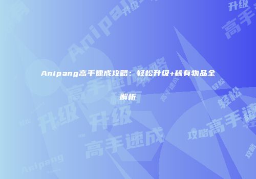 Anipang高手速成攻略：轻松升级+稀有物品全解析
