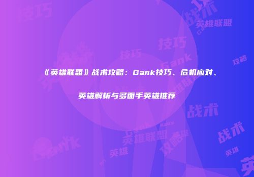 《英雄联盟》战术攻略：Gank技巧、危机应对、英雄解析与多面手英雄推荐
