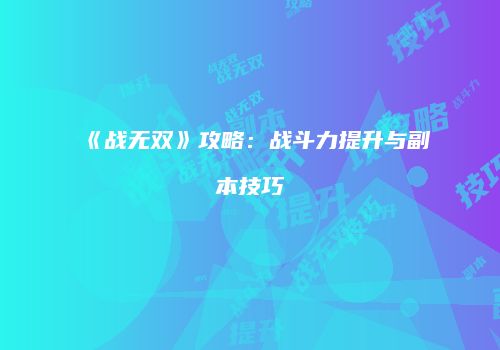 《战无双》攻略：战斗力提升与副本技巧