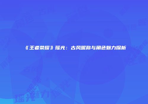 《王者荣耀》瑶光：古风昵称与角色魅力探析