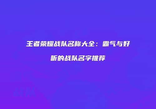 王者荣耀战队名称大全：霸气与好听的战队名字推荐