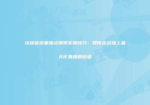 攻城掠地姜维试用将实用技巧：如何在战场上最大化姜维的价值