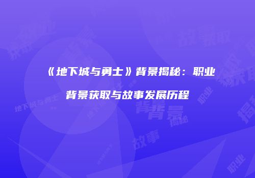 《地下城与勇士》背景揭秘：职业背景获取与故事发展历程