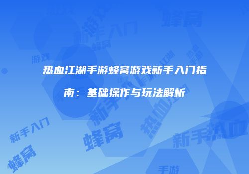 热血江湖手游蜂窝游戏新手入门指南：基础操作与玩法解析