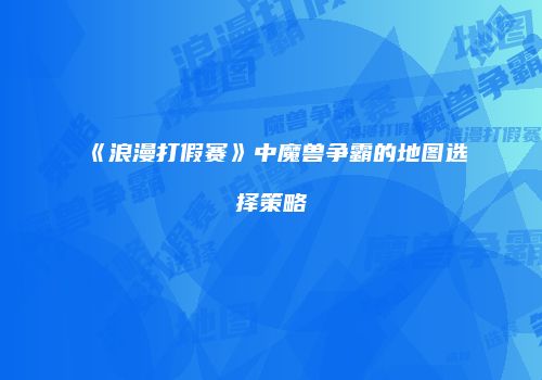《浪漫打假赛》中魔兽争霸的地图选择策略