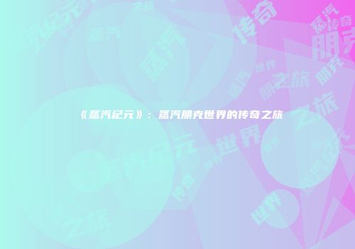 《蒸汽纪元》：蒸汽朋克世界的传奇之旅
