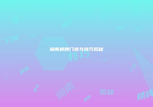 湖南棋牌门道与技巧揭秘