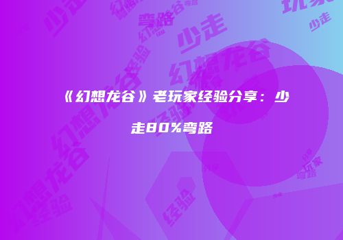 《幻想龙谷》老玩家经验分享：少走80%弯路