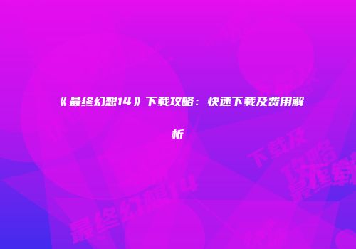 《最终幻想14》下载攻略：快速下载及费用解析