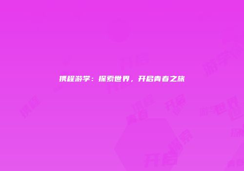 携程游学：探索世界，开启青春之旅