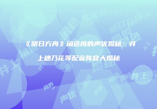 《明日方舟》角色梅的声优揭秘：井上穗乃花等配音阵容大揭秘