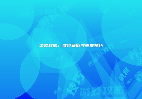 游戏攻略：武将获取与养成技巧