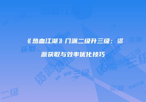 《热血江湖》门派二级升三级:资源获取与效率优化技巧