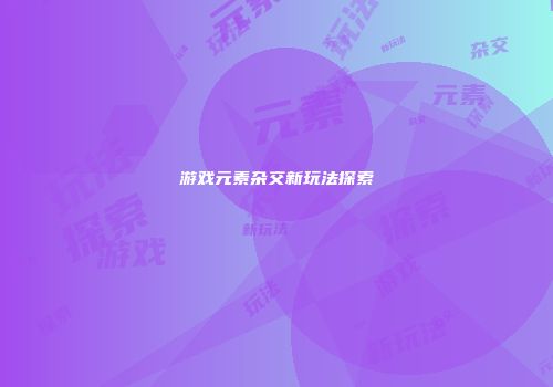 游戏元素杂交新玩法探索