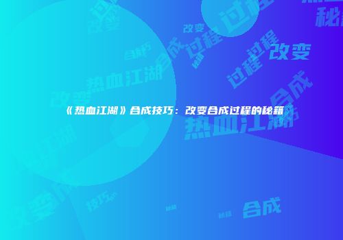 《热血江湖》合成技巧：改变合成过程的秘籍