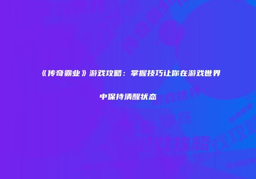 《传奇霸业》游戏攻略：掌握技巧让你在游戏世界中保持清醒状态