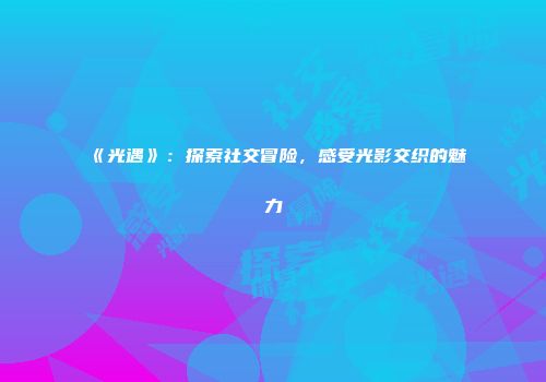 《光遇》：探索社交冒险，感受光影交织的魅力