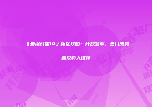 《最终幻想14》新区攻略：开放频率、热门服务器及新人推荐