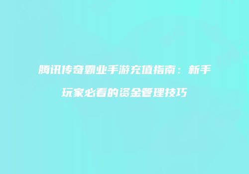 腾讯传奇霸业手游充值指南：新手玩家必看的资金管理技巧