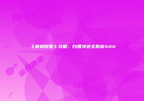 《荣耀殿堂》攻略：白嫖冲进全服前500
